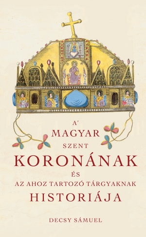 A Magyar Szent Koronának és az ahoz tartozó tárgyaknak históriája