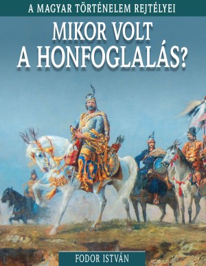 A magyar történelem rejtélyei sorozat 5. kötet Mikor volt a Honfoglalás?