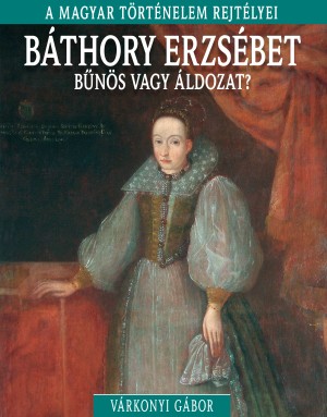 A magyar történelem rejtélyei sorozat 9. kötet Báthory Erzsébet – Bűnös vagy áldozat?