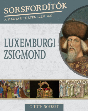 Borítókép: Sorsfordítók a magyar történelemben sorozat - 13. kötet <br>Luxemburgi Zsigmond