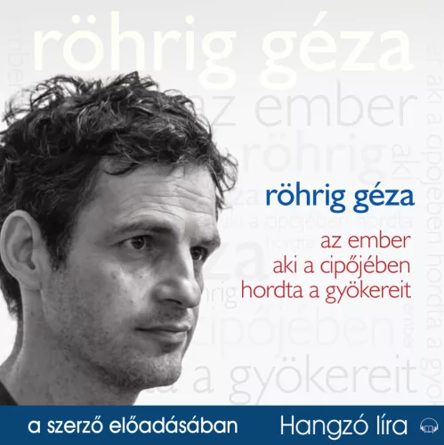 Röhrig Géza - Az ember aki a cipőjében hordta a gyökereit - hangoskönyv